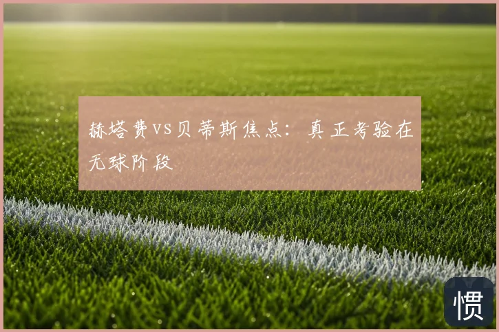 赫塔费vs贝蒂斯焦点：真正考验在无球阶段