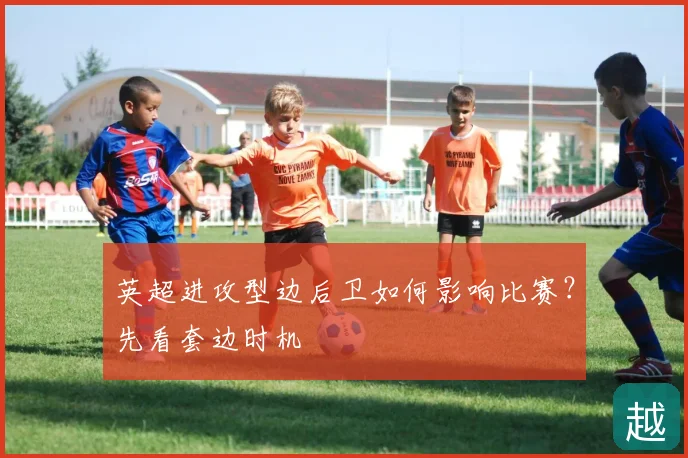 英超进攻型边后卫如何影响比赛？先看套边时机